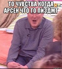 то чувства когда арсен что то пиздмт 