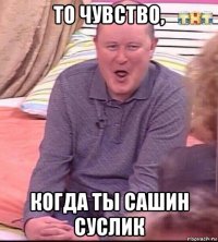 то чувство, когда ты сашин суслик