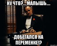 ну что?... малышь.... добегался на переменке!?