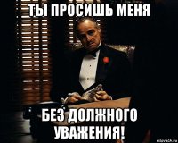 ты просишь меня без должного уважения!