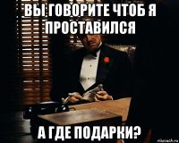 вы говорите чтоб я проставился а где подарки?