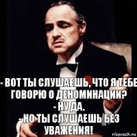 - Вот ты слушаешь, что я тебе говорю о деноминации?
- Ну да.
- Но ты слушаешь без уважения!