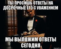 ты просишь ответы на досрочные егэ с уважением мы выложим ответы сегодня