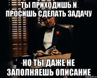 ты приходишь и просишь сделать задачу но ты даже не заполняешь описание