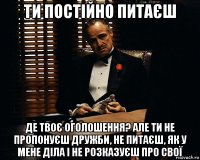 ти постійно питаєш де твоє оголошення? але ти не пропонуєш дружби, не питаєш, як у мене діла і не розказуєш про свої