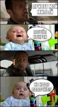 привет мой милый пошёл нахрен не надо папочка!(