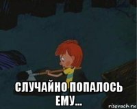  случайно попалось ему...