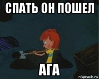 спать он пошел ага