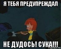 я тебя предупреждал не дудось! сука!!!