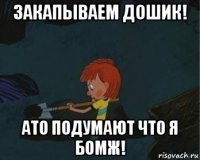 закапываем дошик! ато подумают что я бомж!