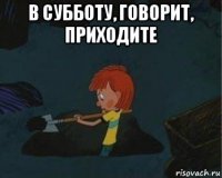 в субботу, говорит, приходите 