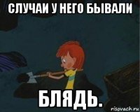 случаи у него бывали блядь.