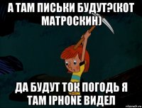 а там письки будут?(кот матроскин) да будут ток погодь я там iphone видел