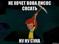 не хочет вова писос сосать ну ну сука