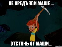 не предъяви маше ... отстань от маши...