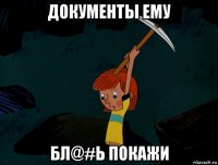 документы ему бл@#ь покажи