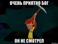 очень приятно бог он не смотрел