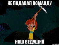 не подавал команду наш ведущий