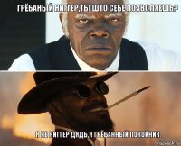 грёбаный ниггер,ты што себе позволяешь? я не ниггер дядь,я грёбанный покойник.