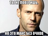 ты не поверишь, но это макс без очков