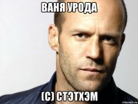 ваня урода (с) стэтхэм