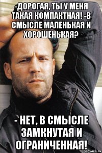 -дорогая, ты у меня такая компактная! -в смысле маленькая и хорошенькая? - нет, в смысле замкнутая и ограниченная!