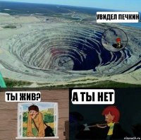 увидел печкин ты жив? а ты нет