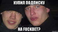 купил подписку на fuckbet?