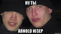 ну ты arnold юзер