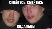 смейтесь, смейтесь кидальцы