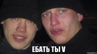  ебать ты v