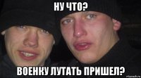 ну что? военку лутать пришел?