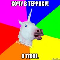 хочу в террасу! я тоже.