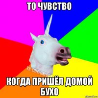 то чувство когда пришёл домой бухо