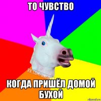 то чувство когда пришёл домой бухой