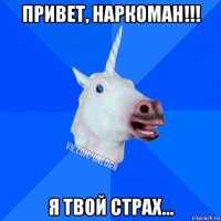 привет, наркоман!!! я твой страх...