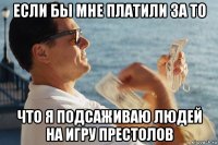 если бы мне платили за то что я подсаживаю людей на игру престолов