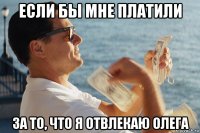 если бы мне платили за то, что я отвлекаю олега