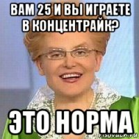 вам 25 и вы играете в концентрайк? это норма