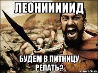 леонииииид будем в питницу репать?