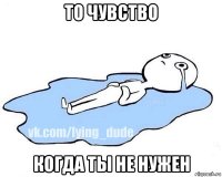 то чувство когда ты не нужен