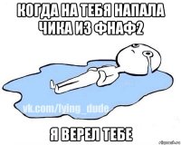 когда на тебя напала чика из фнаф2 я верел тебе