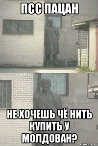 псс пацан не хочешь чё нить купить у молдован?