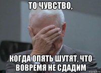 то чувство, когда опять шутят, что вовремя не сдадим