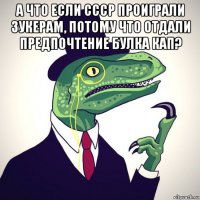 а что если ссср проиграли зукерам, потому что отдали предпочтение булка кап? 