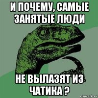 и почему, самые занятые люди не вылазят из чатика ?