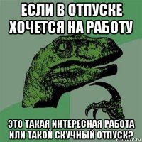 если в отпуске хочется на работу это такая интересная работа или такой скучный отпуск?