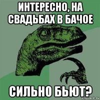 интересно, на свадьбах в бачое сильно бьют?