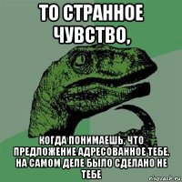 то странное чувство, когда понимаешь, что предложение адресованное тебе, на самом деле было сделано не тебе