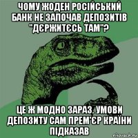 чому жоден російський банк не започав депозитів "дєржитєсь там"? це ж модно зараз. умови депозиту сам прем'єр країни підказав